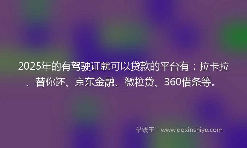 2025年的有驾驶证就可以贷款的平台有：拉卡拉、替你还、京东金融、微粒贷、360借条等。