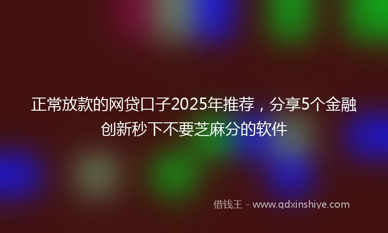 正常放款的网贷口子2025年推荐，分享5个金融创新秒下不要芝麻分的软件