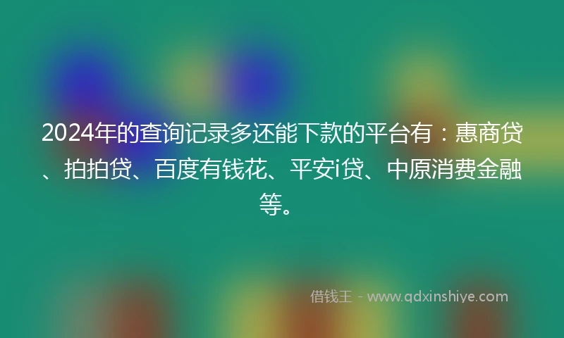 2024年的查询记录多还能下款的平台有：惠商贷、拍拍贷、百度有钱花、平安i贷、中原消费金融等。