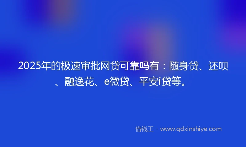 2025年的极速审批网贷可靠吗有：随身贷、还呗、融逸花、e微贷、平安i贷等。