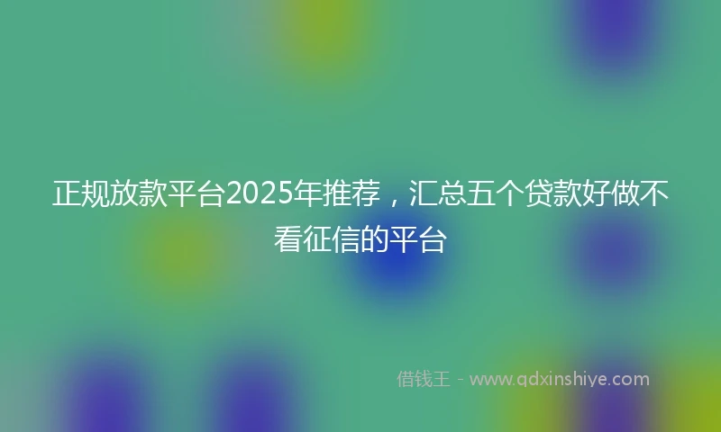 正规放款平台2025年推荐，汇总五个贷款好做不看征信的平台