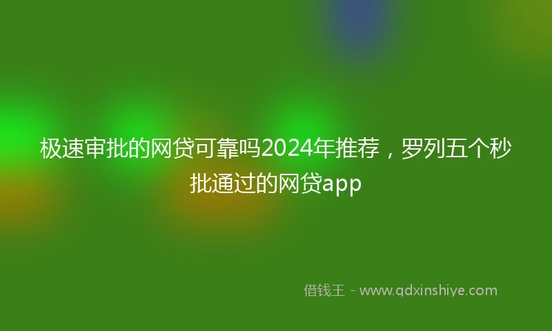 极速审批的网贷可靠吗2024年推荐，罗列五个秒批通过的网贷app
