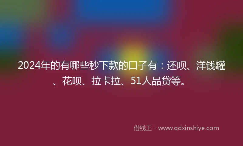 2024年的有哪些秒下款的口子有：还呗、洋钱罐、花呗、拉卡拉、51人品贷等。