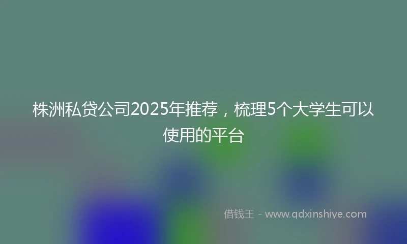 株洲私贷公司2025年推荐,梳理5个大学生可以使用的平台