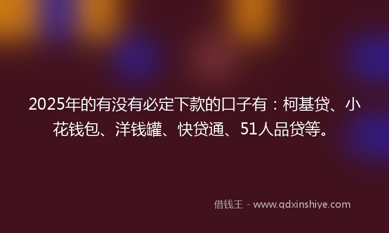 2025年的有没有必定下款的口子有：柯基贷、小花钱包、洋钱罐、快贷通、51人品贷等。