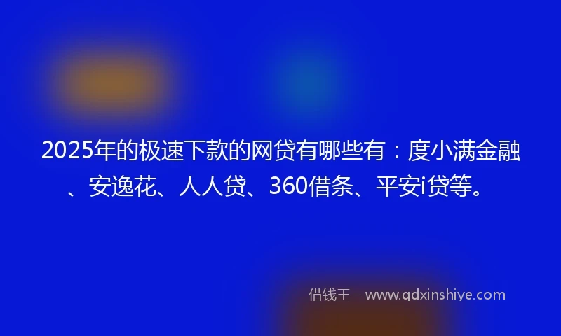 2025年的极速下款的网贷有哪些有：度小满金融、安逸花、人人贷、360借条、平安i贷等。