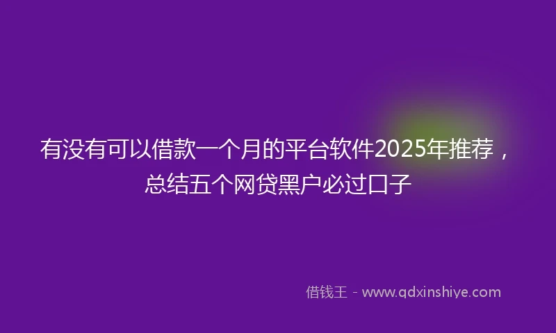 有没有可以借款一个月的平台软件2025年推荐，总结五个网贷黑户必过口子