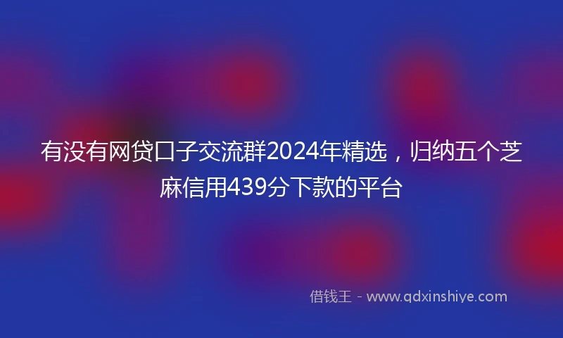 有没有网贷口子交流群2024年精选，归纳五个芝麻信用439分下款的平台