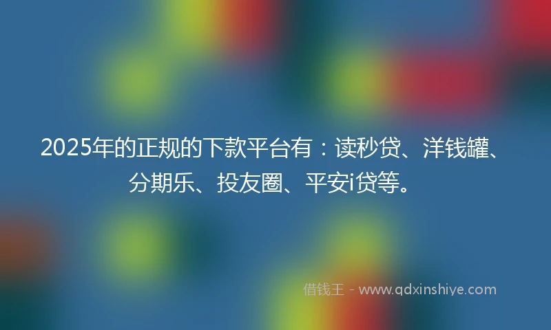 2025年的正规的下款平台有：读秒贷、洋钱罐、分期乐、投友圈、平安i贷等。