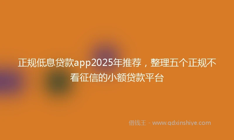 正规低息贷款app2025年推荐，整理五个正规不看征信的小额贷款平台