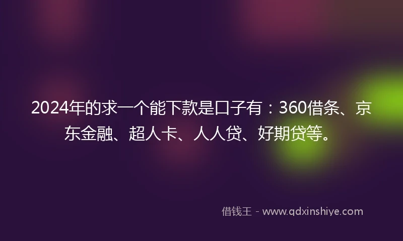2024年的求一个能下款是口子有：360借条、京东金融、超人卡、人人贷、好期贷等。
