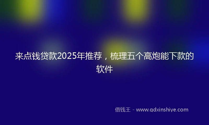 来点钱贷款2025年推荐，梳理五个高炮能下款的软件