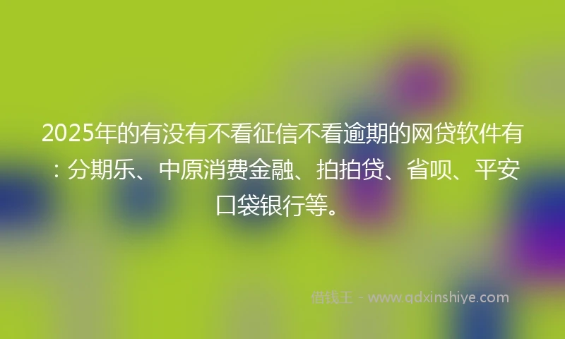 2025年的有没有不看征信不看逾期的网贷软件有：分期乐、中原消费金融、拍拍贷、省呗、平安口袋银行等。