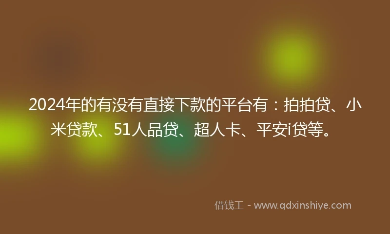 2024年的有没有直接下款的平台有：拍拍贷、小米贷款、51人品贷、超人卡、平安i贷等。