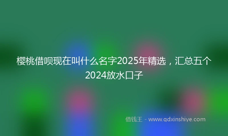 樱桃借呗现在叫什么名字2025年精选，汇总五个2024放水口子