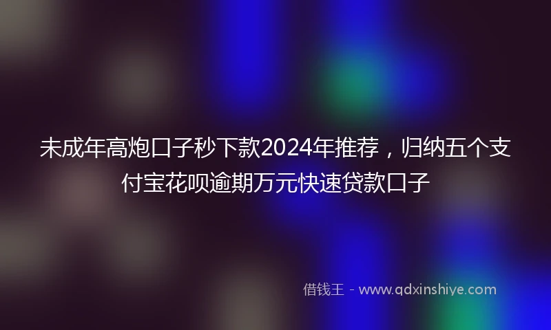 未成年高炮口子秒下款2024年推荐，归纳五个支付宝花呗逾期万元快速贷款口子