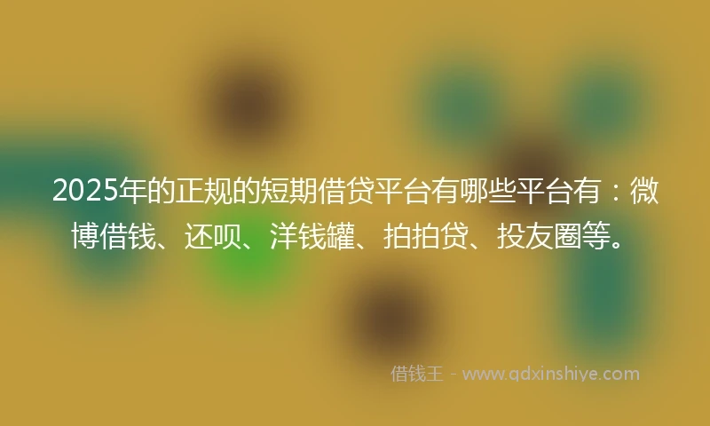 2025年的正规的短期借贷平台有哪些平台有：微博借钱、还呗、洋钱罐、拍拍贷、投友圈等。