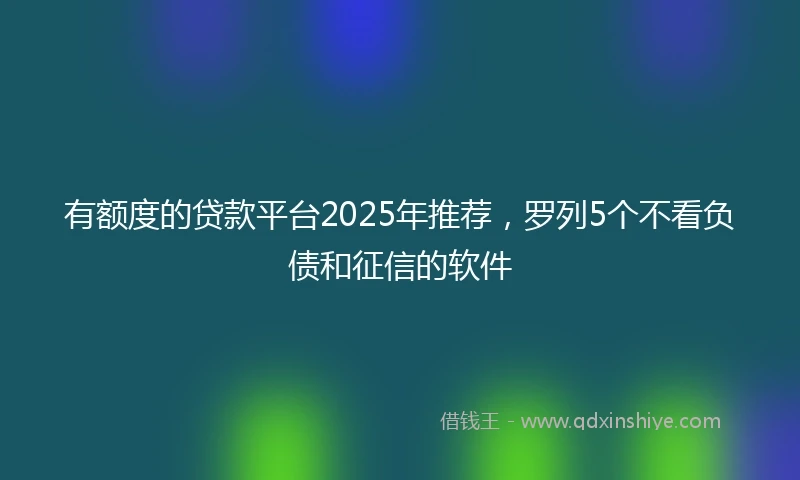 有额度的贷款平台2025年推荐，罗列5个不看负债和征信的软件