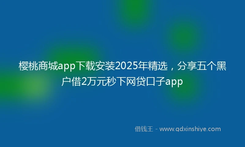樱桃商城app下载安装2025年精选，分享五个黑户借2万元秒下网贷口子app