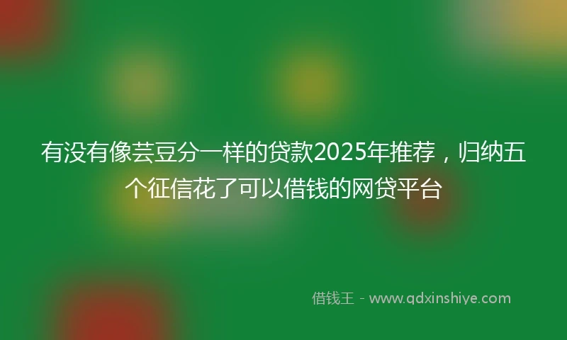 有没有像芸豆分一样的贷款2025年推荐，归纳五个征信花了可以借钱的网贷平台