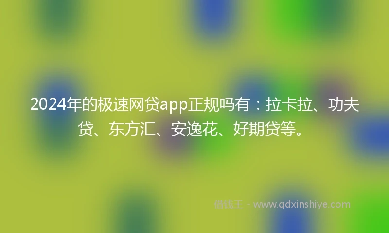 2024年的极速网贷app正规吗有：拉卡拉、功夫贷、东方汇、安逸花、好期贷等。