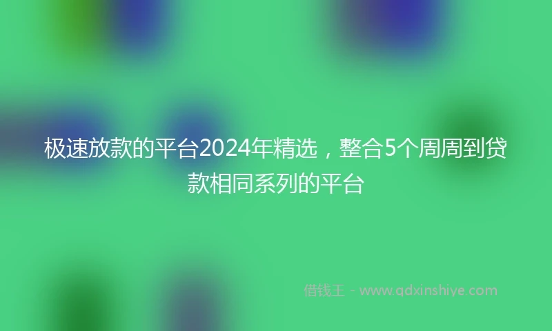 极速放款的平台2024年精选，整合5个周周到贷款相同系列的平台