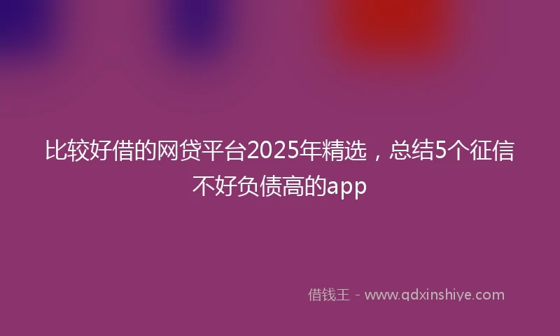 比较好借的网贷平台2025年精选，总结5个征信不好负债高的app