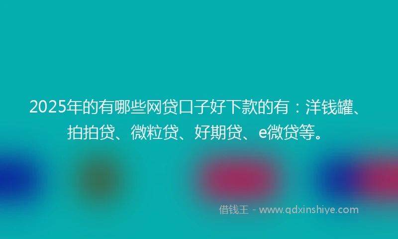 2025年的有哪些网贷口子好下款的有：洋钱罐、拍拍贷、微粒贷、好期贷、e微贷等。