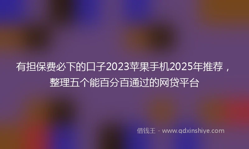 有担保费必下的口子2023苹果手机2025年推荐，整理五个能百分百通过的网贷平台