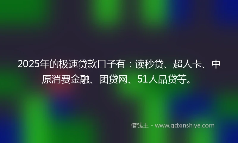 2025年的极速贷款口子有：读秒贷、超人卡、中原消费金融、团贷网、51人品贷等。