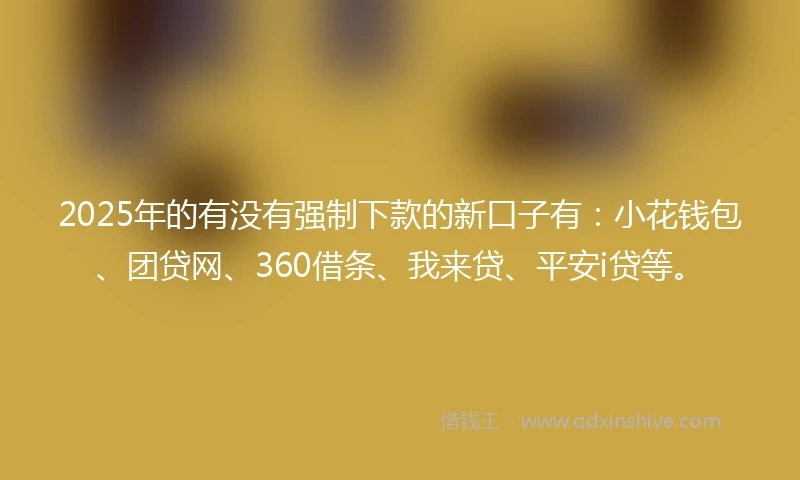 2025年的有没有强制下款的新口子有：小花钱包、团贷网、360借条、我来贷、平安i贷等。