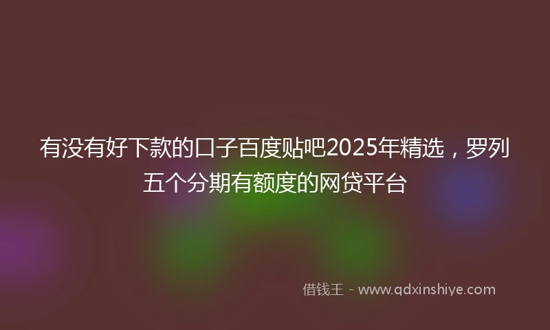 有没有好下款的口子百度贴吧2025年精选，罗列五个分期有额度的网贷平台