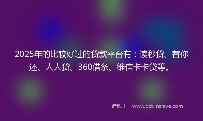 2025年的比较好过的贷款平台有：读秒贷、替你还、人人贷、360借条、维信卡卡贷等。