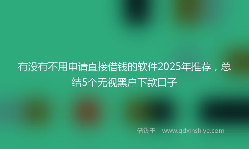 有没有不用申请直接借钱的软件2025年推荐，总结5个无视黑户下款口子