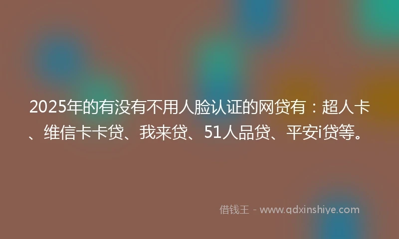 2025年的有没有不用人脸认证的网贷有：超人卡、维信卡卡贷、我来贷、51人品贷、平安i贷等。