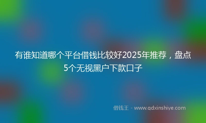 有谁知道哪个平台借钱比较好2025年推荐，盘点5个无视黑户下款口子