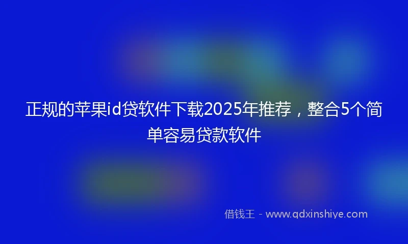 正规的苹果id贷软件下载2025年推荐，整合5个简单容易贷款软件