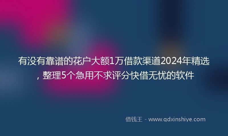 有没有靠谱的花户大额1万借款渠道2024年精选，整理5个急用不求评分快借无忧的软件