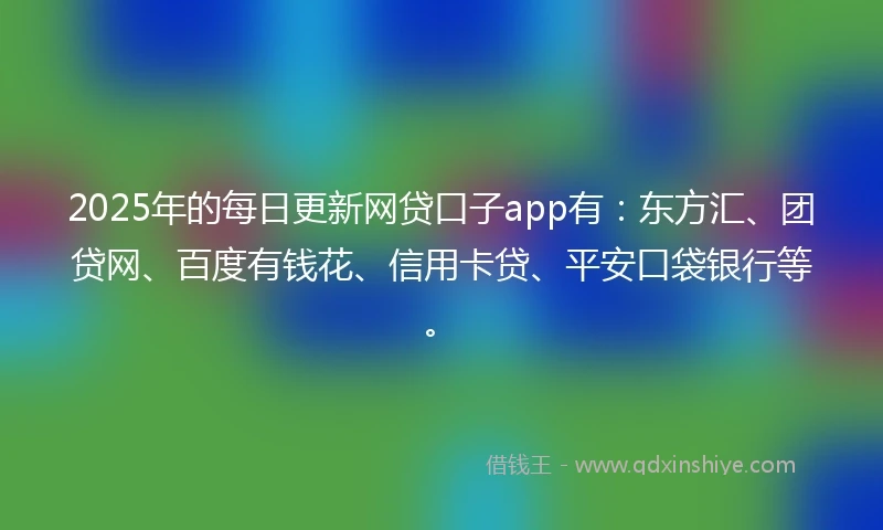 2025年的每日更新网贷口子app有：东方汇、团贷网、百度有钱花、信用卡贷、平安口袋银行等。