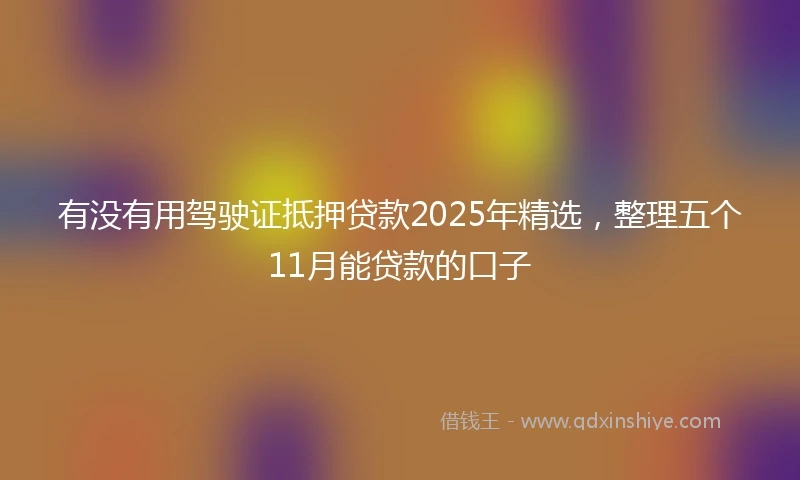 有没有用驾驶证抵押贷款2025年精选，整理五个11月能贷款的口子