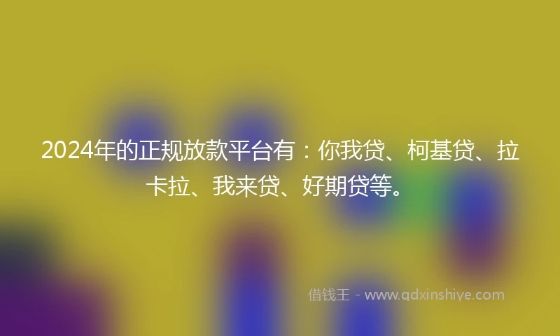 2024年的正规放款平台有：你我贷、柯基贷、拉卡拉、我来贷、好期贷等。
