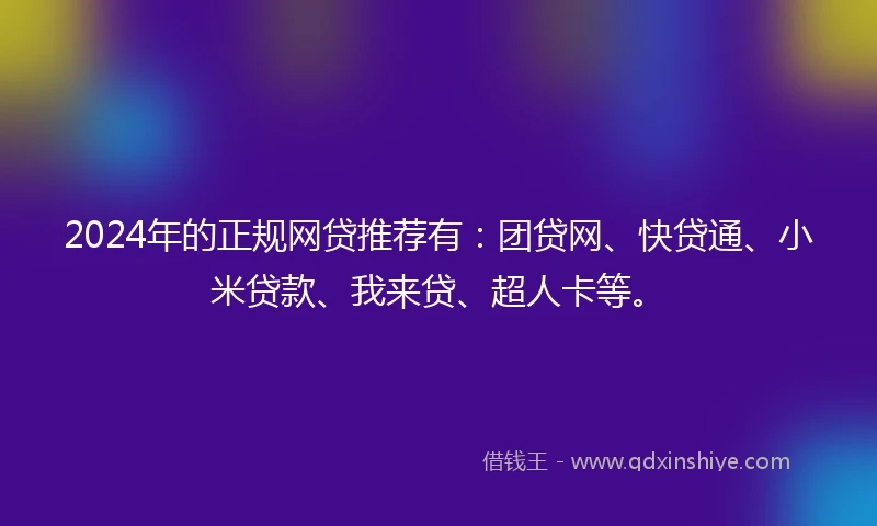 2024年的正规网贷推荐有:团贷网、快贷通、小米贷款、我来贷、超人卡等。