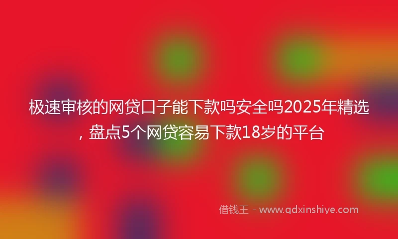 极速审核的网贷口子能下款吗安全吗2025年精选,盘点5个网贷容易下款18岁的平台