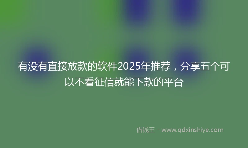 有没有直接放款的软件2025年推荐，分享五个可以不看征信就能下款的平台