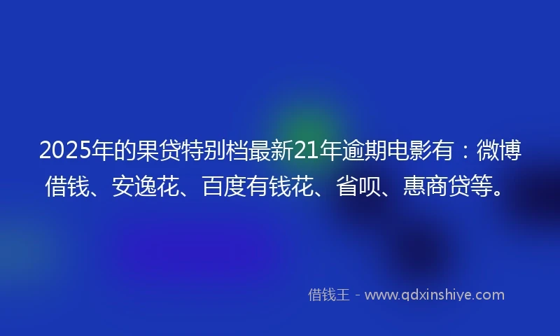 2025年的果贷特别档最新21年逾期电影有：微博借钱、安逸花、百度有钱花、省呗、惠商贷等。