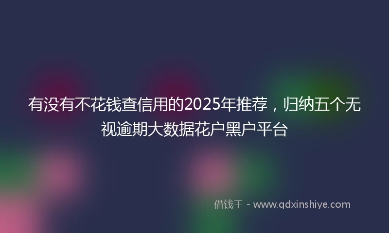 有没有不花钱查信用的2025年推荐，归纳五个无视逾期大数据花户黑户平台