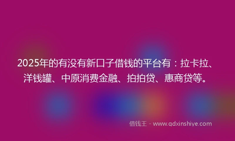 2025年的有没有新口子借钱的平台有：拉卡拉、洋钱罐、中原消费金融、拍拍贷、惠商贷等。