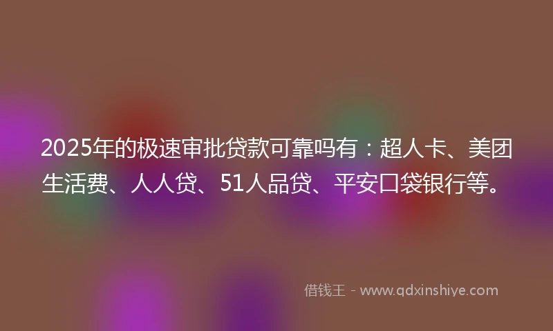 2025年的极速审批贷款可靠吗有:超人卡、美团生活费、人人贷、51人品贷、平安口袋银行等。