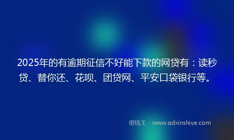 2025年的有逾期征信不好能下款的网贷有：读秒贷、替你还、花呗、团贷网、平安口袋银行等。