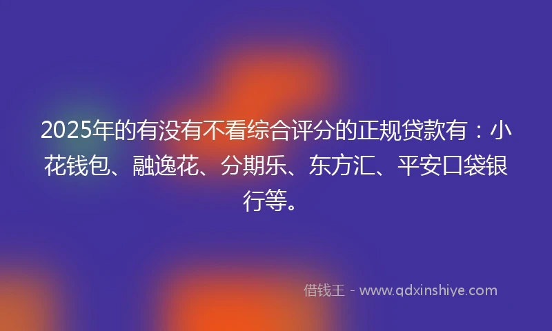 2025年的有没有不看综合评分的正规贷款有：小花钱包、融逸花、分期乐、东方汇、平安口袋银行等。